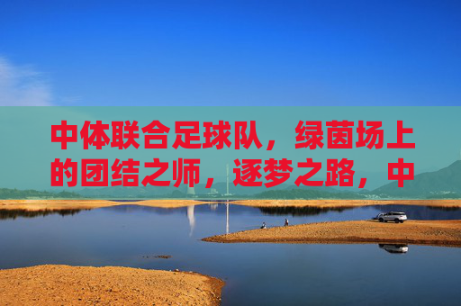 中体联合足球队,绿茵场上的团结之师,逐梦之路,中体联合,团结之师,逐梦绿茵 中体联合足球队,绿茵场上的团结之师,逐梦之路,中体联合,团结之师,逐梦绿茵