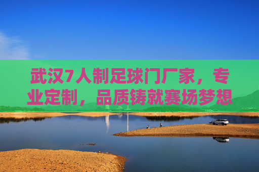 武汉7人制足球门厂家，专业定制，品质铸就赛场梦想，武汉7人制足球门厂家，专业定制品质，铸就赛场梦想