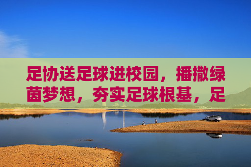 足协送足球进校园，播撒绿茵梦想，夯实足球根基，足协送足球进校园，播撒绿茵梦想，夯实足球根基