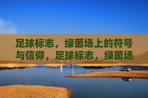 足球标志,绿茵场上的符号与信仰,足球标志,绿茵场的符号与信仰 足球标志,绿茵场上的符号与信仰,足球标志,绿茵场的符号与信仰