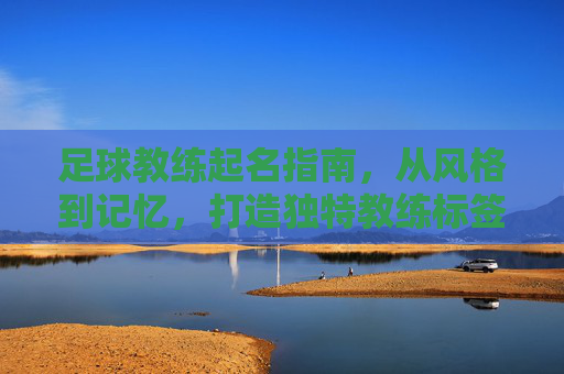 足球教练起名指南,从风格到记忆,打造独特教练标签,足球教练起名指南,从风格到记忆,打造独特教练标签 足球教练起名指南,从风格到记忆,打造独特教练标签,足球教练起名指南,从风格到记忆,打造独特教练标签