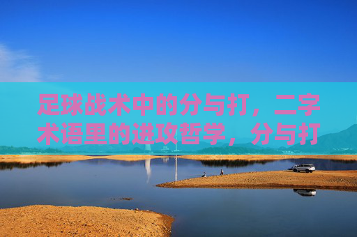 足球战术中的分与打,二字术语里的进攻哲学,分与打,足球战术的进攻哲学 足球战术中的分与打,二字术语里的进攻哲学,分与打,足球战术的进攻哲学