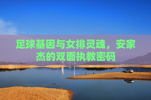 足球基因与女排灵魂,安家杰的双面执教密码 足球基因与女排灵魂,安家杰的双面执教密码