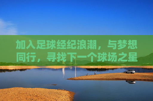 加入足球经纪浪潮,与梦想同行,寻找下一个球场之星,足球经纪浪潮,与梦想同行,寻下一个球场之星 加入足球经纪浪潮,与梦想同行,寻找下一个球场之星,足球经纪浪潮,与梦想同行,寻下一个球场之星