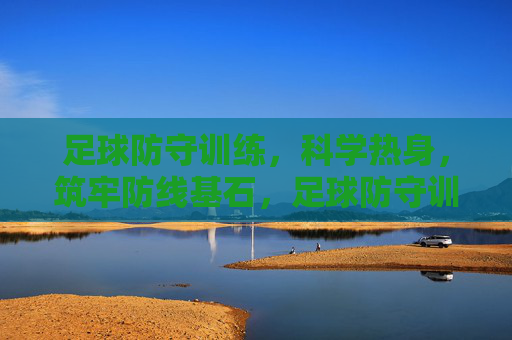 足球防守训练，科学热身，筑牢防线基石，足球防守训练，以科学热身筑牢防线基石