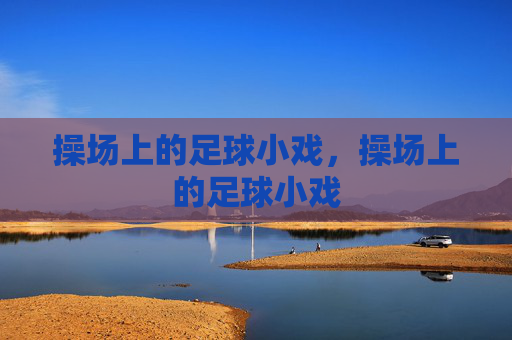 操场上的足球小戏,操场上的足球小戏 操场上的足球小戏,操场上的足球小戏