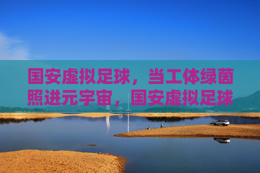 国安虚拟足球，当工体绿茵照进元宇宙，国安虚拟足球，工体绿茵照进元宇宙