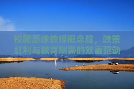 校园足球教师概念股，政策红利与教育刚需的双重驱动，政策红利与教育刚需双轮驱动校园足球教师概念股