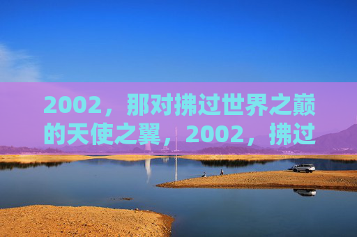 2002,那对拂过世界之巅的天使之翼,2002,拂过世界之巅的天使之翼 2002,那对拂过世界之巅的天使之翼,2002,拂过世界之巅的天使之翼