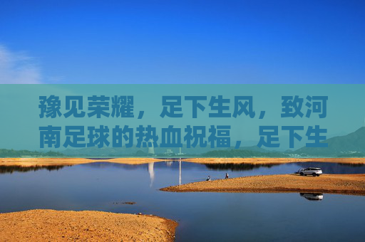 豫见荣耀，足下生风，致河南足球的热血祝福，足下生风，豫耀荣光