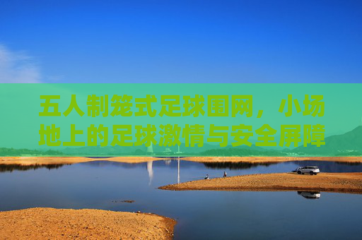 五人制笼式足球围网,小场地上的足球激情与安全屏障,五人制笼式足球围网,小场地的激情与安全屏障 五人制笼式足球围网,小场地上的足球激情与安全屏障,五人制笼式足球围网,小场地的激情与安全屏障