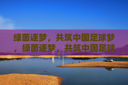 绿茵逐梦，共筑中国足球梦，绿茵逐梦，共筑中国足球梦