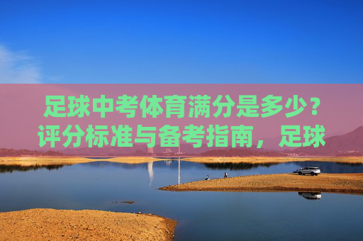 足球中考体育满分是多少?评分标准与备考指南,足球中考体育满分、评分标准及备考指南 足球中考体育满分是多少?评分标准与备考指南,足球中考体育满分、评分标准及备考指南