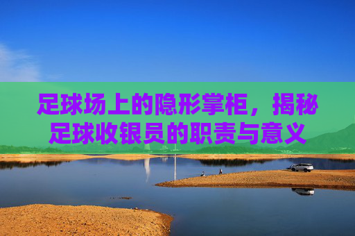 足球场上的隐形掌柜,揭秘足球收银员的职责与意义 足球场上的隐形掌柜,揭秘足球收银员的职责与意义
