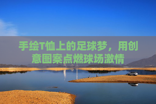手绘T恤上的足球梦，用创意图案点燃球场激情