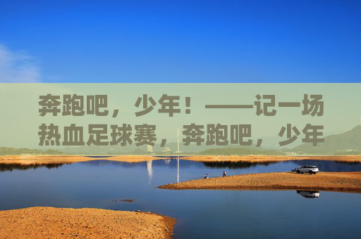 奔跑吧，少年！——记一场热血足球赛，奔跑吧，少年！热血足球赛