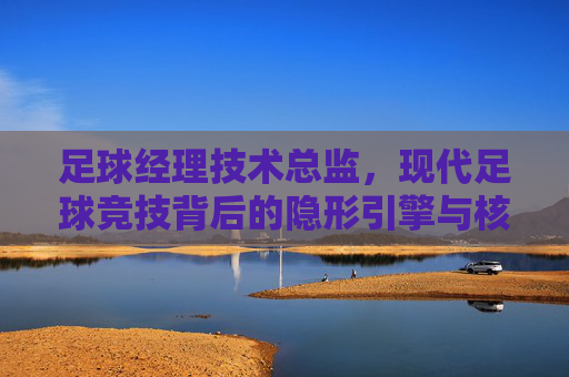足球经理技术总监，现代足球竞技背后的隐形引擎与核心属性解析，足球经理技术总监，现代足球竞技的隐形引擎与核心属性