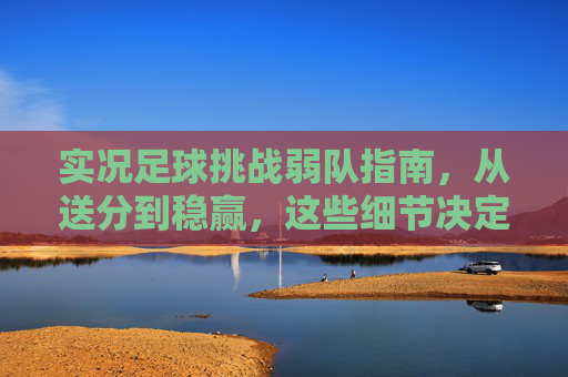 实况足球挑战弱队指南,从送分到稳赢,这些细节决定胜负,实况足球挑战弱队,从送分到稳赢,细节决定胜负 实况足球挑战弱队指南,从送分到稳赢,这些细节决定胜负,实况足球挑战弱队,从送分到稳赢,细节决定胜负