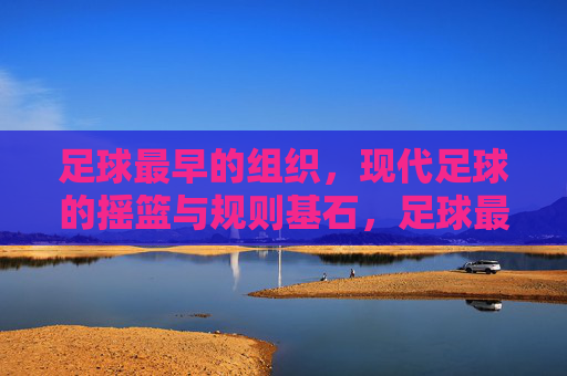 足球最早的组织,现代足球的摇篮与规则基石,足球最早组织,现代足球的摇篮与规则基石 足球最早的组织,现代足球的摇篮与规则基石,足球最早组织,现代足球的摇篮与规则基石
