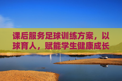 课后服务足球训练方案，以球育人，赋能学生健康成长，课后服务足球训练方案，以球育人赋能学生健康成长