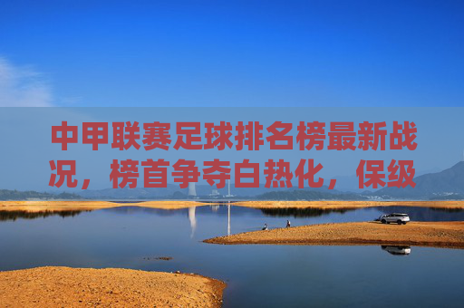 中甲联赛足球排名榜最新战况,榜首争夺白热化,保级区暗流涌动,中甲最新战况,榜首白热化争夺,保级区暗流涌动 中甲联赛足球排名榜最新战况,榜首争夺白热化,保级区暗流涌动,中甲最新战况,榜首白热化争夺,保级区暗流涌动