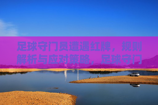足球守门员遭遇红牌,规则解析与应对策略,足球守门员红牌,规则解析与应对策略 足球守门员遭遇红牌,规则解析与应对策略,足球守门员红牌,规则解析与应对策略