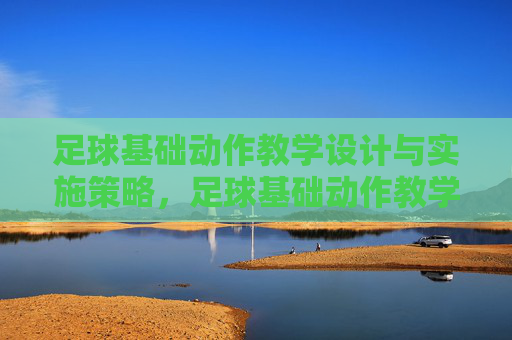 足球基础动作教学设计与实施策略，足球基础动作教学设计与实施策略