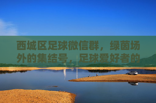 西城区足球微信群,绿茵场外的集结号,足球爱好者的暖心港湾,西城区足球微信群,绿茵场外的暖心集结号 西城区足球微信群,绿茵场外的集结号,足球爱好者的暖心港湾,西城区足球微信群,绿茵场外的暖心集结号