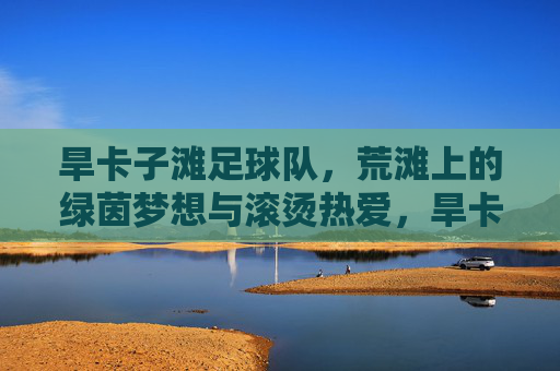 旱卡子滩足球队，荒滩上的绿茵梦想与滚烫热爱，旱卡子滩足球队，荒滩上的绿茵梦想与滚烫热爱