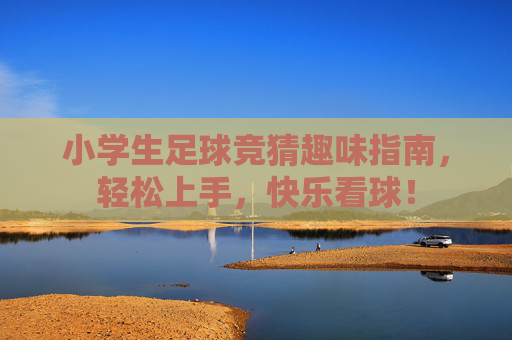 小学生足球竞猜趣味指南，轻松上手，快乐看球！