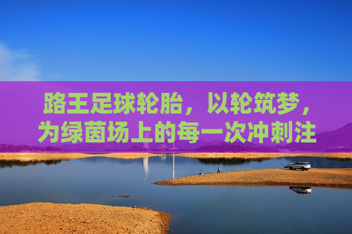 路王足球轮胎,以轮筑梦,为绿茵场上的每一次冲刺注入足够底气,路王足球轮胎,轮筑梦,绿茵冲刺底气足 路王足球轮胎,以轮筑梦,为绿茵场上的每一次冲刺注入足够底气,路王足球轮胎,轮筑梦,绿茵冲刺底气足