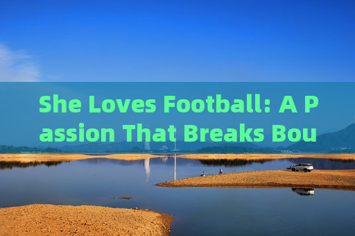 She Loves Football: A Passion That Breaks Boundaries，Her Football Passion: Breaking Boundaries