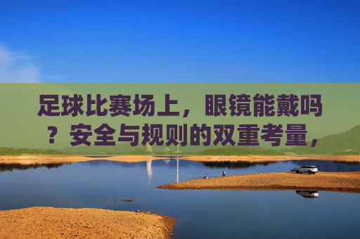 足球比赛场上,眼镜能戴吗?安全与规则的双重考量,足球比赛场上,眼镜能戴吗?安全与规则的双重考量 足球比赛场上,眼镜能戴吗?安全与规则的双重考量,足球比赛场上,眼镜能戴吗?安全与规则的双重考量