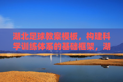 湖北足球教案模板,构建科学训练体系的基础框架,湖北足球教案模板,科学训练体系的基础框架 湖北足球教案模板,构建科学训练体系的基础框架,湖北足球教案模板,科学训练体系的基础框架