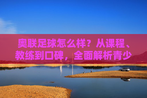奥联足球怎么样?从课程、教练到口碑,全面解析青少年足球训练新选择,奥联足球,从课程、教练到口碑,解析青少年足球训练新选择 奥联足球怎么样?从课程、教练到口碑,全面解析青少年足球训练新选择,奥联足球,从课程、教练到口碑,解析青少年足球训练新选择