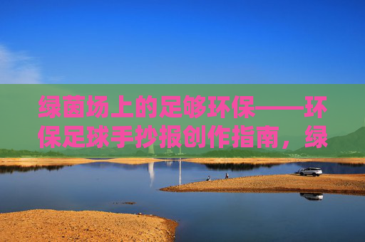 绿茵场上的足够环保——环保足球手抄报创作指南，绿茵场环保足球手抄报创作指南