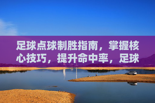 足球点球制胜指南,掌握核心技巧,提升命中率,足球点球制胜指南,掌握核心技巧,提升命中率 足球点球制胜指南,掌握核心技巧,提升命中率,足球点球制胜指南,掌握核心技巧,提升命中率
