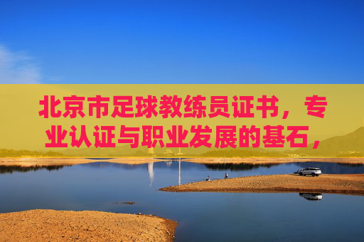 北京市足球教练员证书，专业认证与职业发展的基石，北京市足球教练员证书，专业认证与职业发展的基石