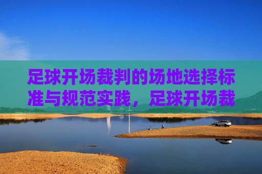 足球开场裁判的场地选择标准与规范实践，足球开场裁判场地选择标准与规范实践