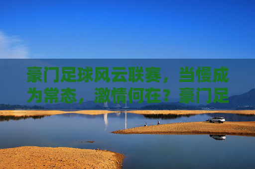 豪门足球风云联赛，当慢成为常态，激情何在？豪门足球风云，慢成常态，激情何在？