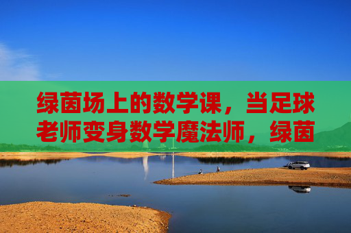 绿茵场上的数学课，当足球老师变身数学魔法师，绿茵场上的数学魔法课