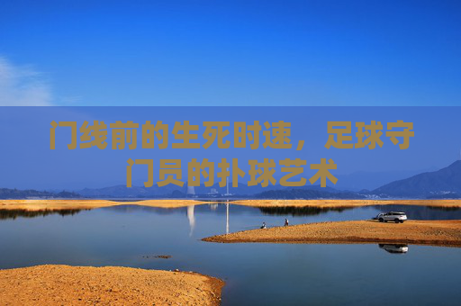 门线前的生死时速，足球守门员的扑球艺术