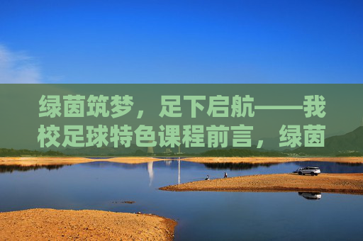 绿茵筑梦,足下启航——我校足球特色课程前言,绿茵筑梦,足下启航——我校足球特色课程 绿茵筑梦,足下启航——我校足球特色课程前言,绿茵筑梦,足下启航——我校足球特色课程