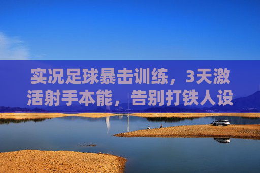 实况足球暴击训练,3天激活射手本能,告别打铁人设,实况足球3天射手暴击训练,激活本能,告别打铁人设 实况足球暴击训练,3天激活射手本能,告别打铁人设,实况足球3天射手暴击训练,激活本能,告别打铁人设