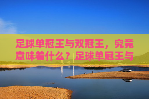 足球单冠王与双冠王,究竟意味着什么?足球单冠王与双冠王意味着什么? 足球单冠王与双冠王,究竟意味着什么?足球单冠王与双冠王意味着什么?