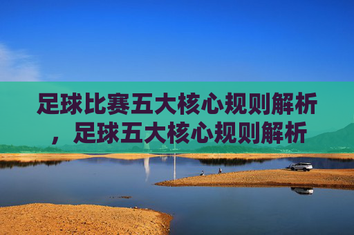 足球比赛五大核心规则解析，足球五大核心规则解析