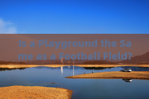 Is a Playground the Same as a Football Field? Understanding the Difference in English，Playground与Football Field，英文词汇差异