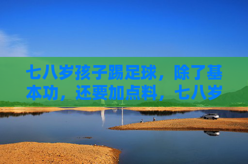 七八岁孩子踢足球,除了基本功,还要加点料,七八岁孩子踢足球,不止基本功,加点料更重要 七八岁孩子踢足球,除了基本功,还要加点料,七八岁孩子踢足球,不止基本功,加点料更重要