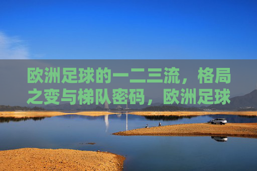 欧洲足球的一二三流,格局之变与梯队密码,欧洲足球一二三流,格局之变与梯队密码 欧洲足球的一二三流,格局之变与梯队密码,欧洲足球一二三流,格局之变与梯队密码